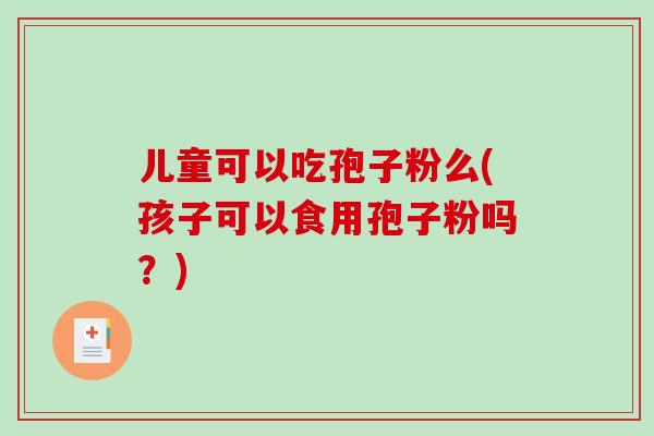 儿童可以吃孢子粉么(孩子可以食用孢子粉吗?)-第1张图片-破壁灵芝孢子粉研究指南 儿童可以吃孢子粉么(孩子可以食用孢子粉吗?)-第1张图片-破壁灵芝孢子粉研究指南