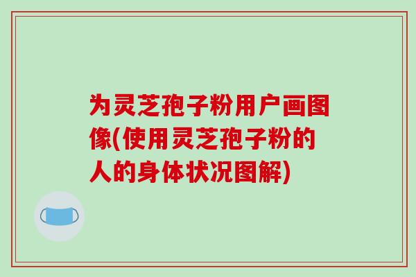 为灵芝孢子粉用户画图像(使用灵芝孢子粉的人的身体状况图解)-第1张图片-破壁灵芝孢子粉研究指南 为灵芝孢子粉用户画图像(使用灵芝孢子粉的人的身体状况图解)-第1张图片-破壁灵芝孢子粉研究指南