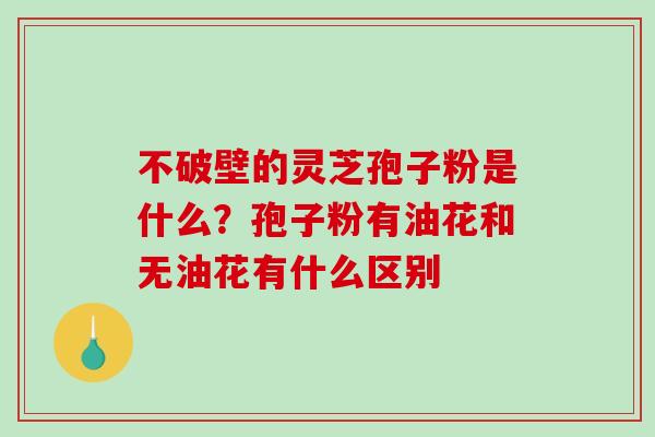 不破壁的灵芝孢子粉是什么?孢子粉有油花和无油花有什么区别-第1张图片-破壁灵芝孢子粉研究指南 不破壁的灵芝孢子粉是什么?孢子粉有油花和无油花有什么区别-第1张图片-破壁灵芝孢子粉研究指南