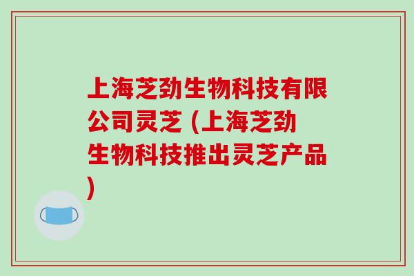 上海芝劲生物科技有限公司灵芝 (上海芝劲生物科技推出灵芝产品)-第1张图片-破壁灵芝孢子粉研究指南 上海芝劲生物科技有限公司灵芝 (上海芝劲生物科技推出灵芝产品)-第1张图片-破壁灵芝孢子粉研究指南