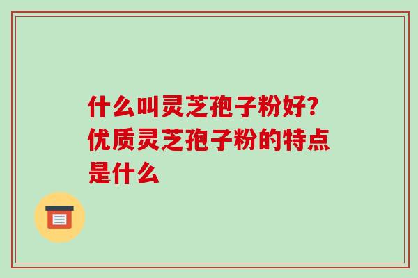 什么叫灵芝孢子粉好?优质灵芝孢子粉的特点是什么-第1张图片-破壁灵芝孢子粉研究指南 什么叫灵芝孢子粉好?优质灵芝孢子粉的特点是什么-第1张图片-破壁灵芝孢子粉研究指南