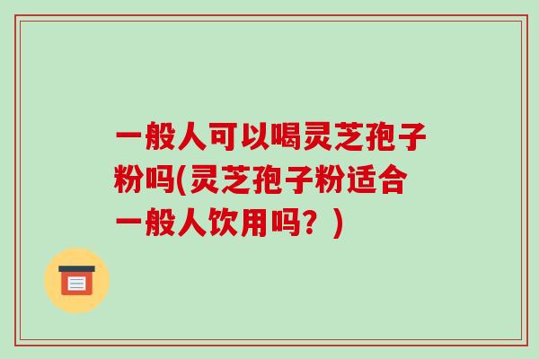 一般人可以喝灵芝孢子粉吗(灵芝孢子粉适合一般人饮用吗?)-第1张图片-破壁灵芝孢子粉研究指南 一般人可以喝灵芝孢子粉吗(灵芝孢子粉适合一般人饮用吗?)-第1张图片-破壁灵芝孢子粉研究指南