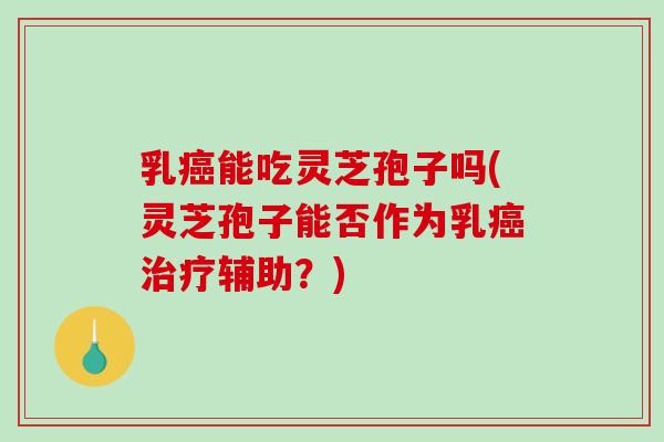 乳癌能吃灵芝孢子吗(灵芝孢子能否作为乳癌治疗辅助?)-第1张图片-破壁灵芝孢子粉研究指南 乳癌能吃灵芝孢子吗(灵芝孢子能否作为乳癌治疗辅助?)-第1张图片-破壁灵芝孢子粉研究指南