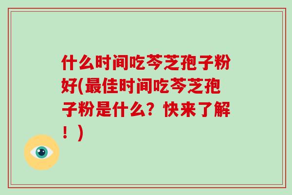 什么时间吃芩芝孢子粉好(最佳时间吃芩芝孢子粉是什么?快来了解!)-第1张图片-破壁灵芝孢子粉研究指南 什么时间吃芩芝孢子粉好(最佳时间吃芩芝孢子粉是什么?快来了解!)-第1张图片-破壁灵芝孢子粉研究指南