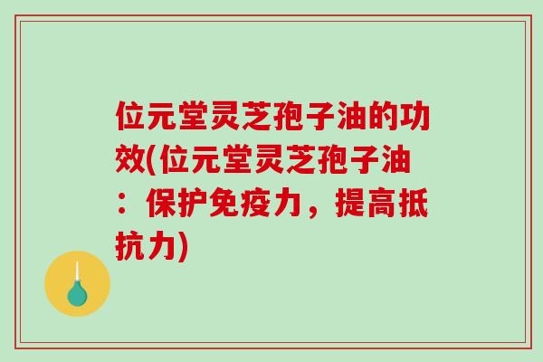 位元堂灵芝孢子油的功效(位元堂灵芝孢子油：保护免疫力，提高抵抗力)-第1张图片-破壁灵芝孢子粉研究指南