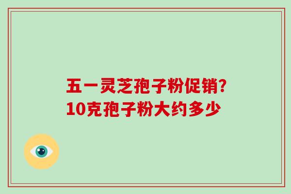 五一灵芝孢子粉促销?10克孢子粉大约多少-第1张图片-破壁灵芝孢子粉研究指南 五一灵芝孢子粉促销?10克孢子粉大约多少-第1张图片-破壁灵芝孢子粉研究指南