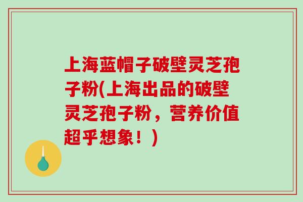 上海蓝帽子破壁灵芝孢子粉(上海出品的破壁灵芝孢子粉,营养价值超乎想象!)-第1张图片-破壁灵芝孢子粉研究指南 上海蓝帽子破壁灵芝孢子粉(上海出品的破壁灵芝孢子粉,营养价值超乎想象!)-第1张图片-破壁灵芝孢子粉研究指南