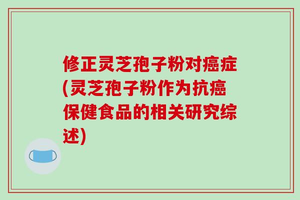 修正灵芝孢子粉对癌症(灵芝孢子粉作为抗癌保健食品的相关研究综述)-第1张图片-破壁灵芝孢子粉研究指南 修正灵芝孢子粉对癌症(灵芝孢子粉作为抗癌保健食品的相关研究综述)-第1张图片-破壁灵芝孢子粉研究指南