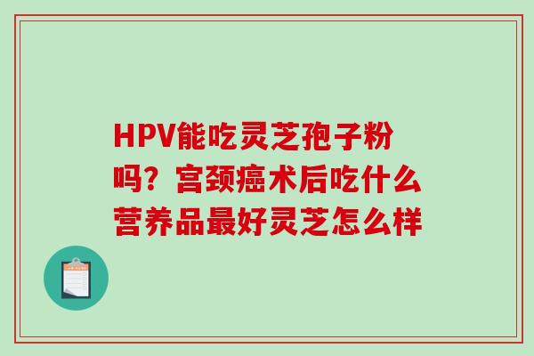 HPV能吃灵芝孢子粉吗?宫颈癌术后吃什么营养品最好灵芝怎么样-第1张图片-破壁灵芝孢子粉研究指南 HPV能吃灵芝孢子粉吗?宫颈癌术后吃什么营养品最好灵芝怎么样-第1张图片-破壁灵芝孢子粉研究指南