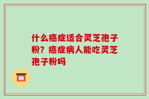 什么癌症适合灵芝孢子粉?癌症病人能吃灵芝孢子粉吗-第1张图片-破壁灵芝孢子粉研究指南 什么癌症适合灵芝孢子粉?癌症病人能吃灵芝孢子粉吗-第1张图片-破壁灵芝孢子粉研究指南