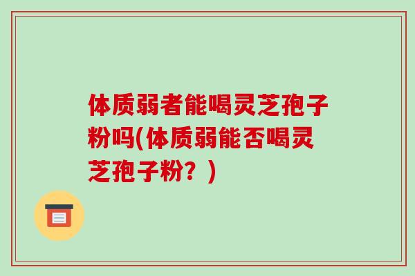 体质弱者能喝灵芝孢子粉吗(体质弱能否喝灵芝孢子粉？)-第1张图片-破壁灵芝孢子粉研究指南