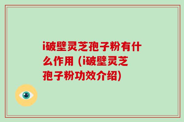 i破壁灵芝孢子粉有什么作用 (i破壁灵芝孢子粉功效介绍)-第1张图片-破壁灵芝孢子粉研究指南 i破壁灵芝孢子粉有什么作用 (i破壁灵芝孢子粉功效介绍)-第1张图片-破壁灵芝孢子粉研究指南