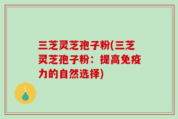 三芝灵芝孢子粉(三芝灵芝孢子粉：提高免疫力的自然选择)-第1张图片-破壁灵芝孢子粉研究指南
