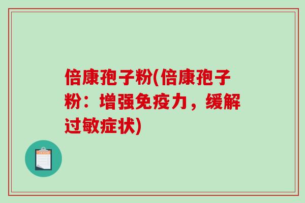 倍康孢子粉(倍康孢子粉:增强免疫力,缓解过敏症状)-第1张图片-破壁灵芝孢子粉研究指南 倍康孢子粉(倍康孢子粉:增强免疫力,缓解过敏症状)-第1张图片-破壁灵芝孢子粉研究指南