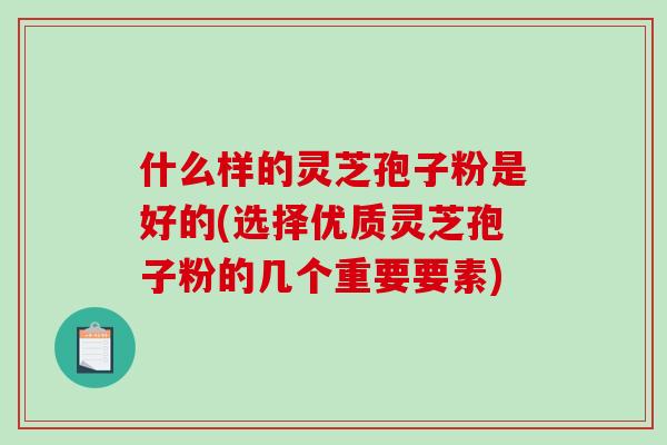 什么样的灵芝孢子粉是好的(选择优质灵芝孢子粉的几个重要要素)-第1张图片-破壁灵芝孢子粉研究指南 什么样的灵芝孢子粉是好的(选择优质灵芝孢子粉的几个重要要素)-第1张图片-破壁灵芝孢子粉研究指南