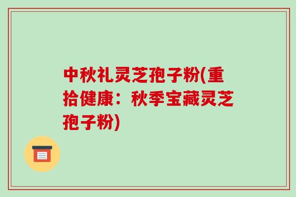 中秋礼灵芝孢子粉(重拾健康:秋季宝藏灵芝孢子粉)-第1张图片-破壁灵芝孢子粉研究指南 中秋礼灵芝孢子粉(重拾健康:秋季宝藏灵芝孢子粉)-第1张图片-破壁灵芝孢子粉研究指南