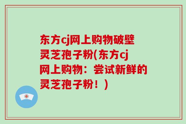 东方cj网上购物破壁灵芝孢子粉(东方cj网上购物:尝试新鲜的灵芝孢子粉!)-第1张图片-破壁灵芝孢子粉研究指南 东方cj网上购物破壁灵芝孢子粉(东方cj网上购物:尝试新鲜的灵芝孢子粉!)-第1张图片-破壁灵芝孢子粉研究指南