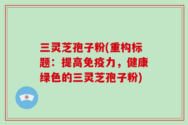 三灵芝孢子粉(重构标题：提高免疫力，健康绿色的三灵芝孢子粉)-第1张图片-破壁灵芝孢子粉研究指南