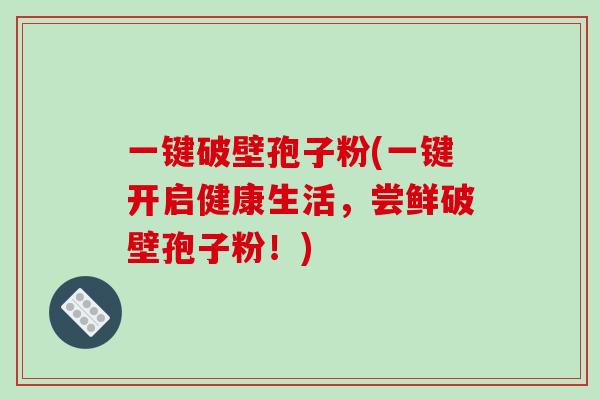 一键破壁孢子粉(一键开启健康生活,尝鲜破壁孢子粉!)-第1张图片-破壁灵芝孢子粉研究指南 一键破壁孢子粉(一键开启健康生活,尝鲜破壁孢子粉!)-第1张图片-破壁灵芝孢子粉研究指南