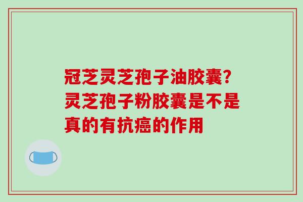 冠芝灵芝孢子油胶囊?灵芝孢子粉胶囊是不是真的有抗癌的作用-第1张图片-破壁灵芝孢子粉研究指南 冠芝灵芝孢子油胶囊?灵芝孢子粉胶囊是不是真的有抗癌的作用-第1张图片-破壁灵芝孢子粉研究指南