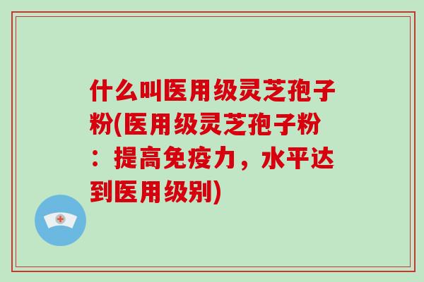 什么叫医用级灵芝孢子粉(医用级灵芝孢子粉:提高免疫力,水平达到医用级别)-第1张图片-破壁灵芝孢子粉研究指南 什么叫医用级灵芝孢子粉(医用级灵芝孢子粉:提高免疫力,水平达到医用级别)-第1张图片-破壁灵芝孢子粉研究指南