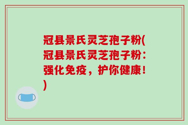 冠县景氏灵芝孢子粉(冠县景氏灵芝孢子粉：强化免疫，护你健康！)-第1张图片-破壁灵芝孢子粉研究指南