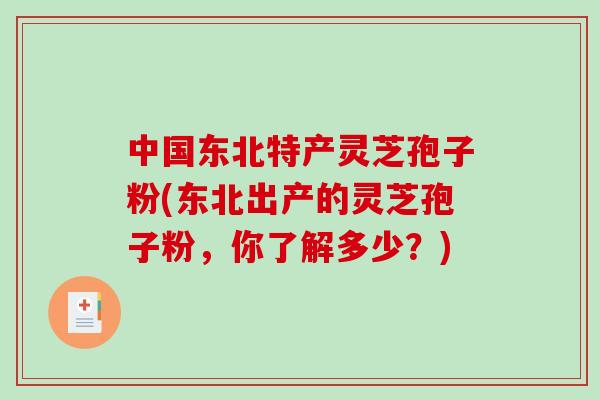 中国东北特产灵芝孢子粉(东北出产的灵芝孢子粉，你了解多少？)-第1张图片-破壁灵芝孢子粉研究指南