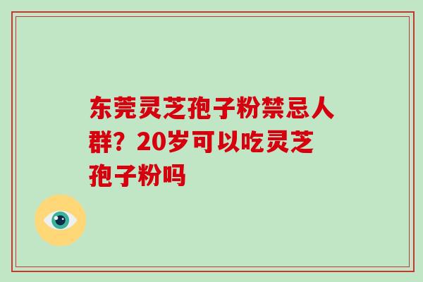 东莞灵芝孢子粉禁忌人群?20岁可以吃灵芝孢子粉吗-第1张图片-破壁灵芝孢子粉研究指南 东莞灵芝孢子粉禁忌人群?20岁可以吃灵芝孢子粉吗-第1张图片-破壁灵芝孢子粉研究指南