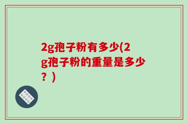2g孢子粉有多少(2g孢子粉的重量是多少?)-第1张图片-破壁灵芝孢子粉研究指南 2g孢子粉有多少(2g孢子粉的重量是多少?)-第1张图片-破壁灵芝孢子粉研究指南