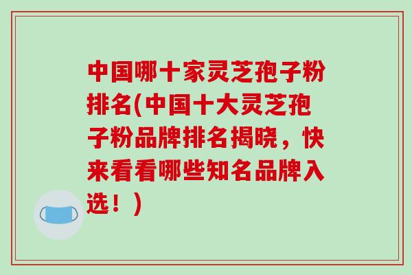 中国哪十家灵芝孢子粉排名(中国十大灵芝孢子粉品牌排名揭晓,快来看看哪些知名品牌入选!)-第1张图片-破壁灵芝孢子粉研究指南 中国哪十家灵芝孢子粉排名(中国十大灵芝孢子粉品牌排名揭晓,快来看看哪些知名品牌入选!)-第1张图片-破壁灵芝孢子粉研究指南