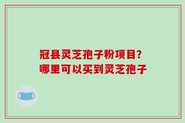 冠县灵芝孢子粉项目?哪里可以买到灵芝孢子-第1张图片-破壁灵芝孢子粉研究指南 冠县灵芝孢子粉项目?哪里可以买到灵芝孢子-第1张图片-破壁灵芝孢子粉研究指南