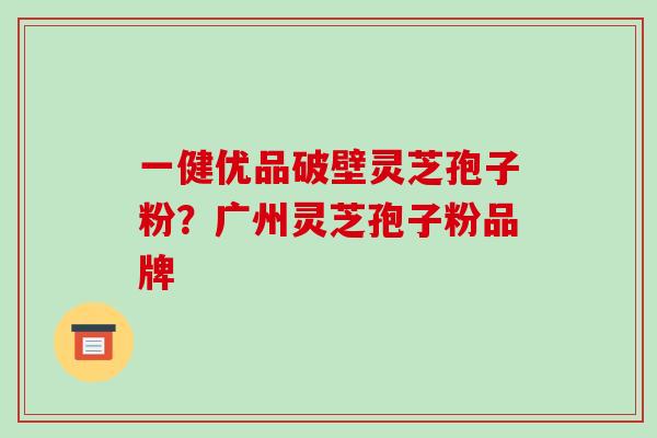 一健优品破壁灵芝孢子粉?广州灵芝孢子粉品牌-第1张图片-破壁灵芝孢子粉研究指南 一健优品破壁灵芝孢子粉?广州灵芝孢子粉品牌-第1张图片-破壁灵芝孢子粉研究指南