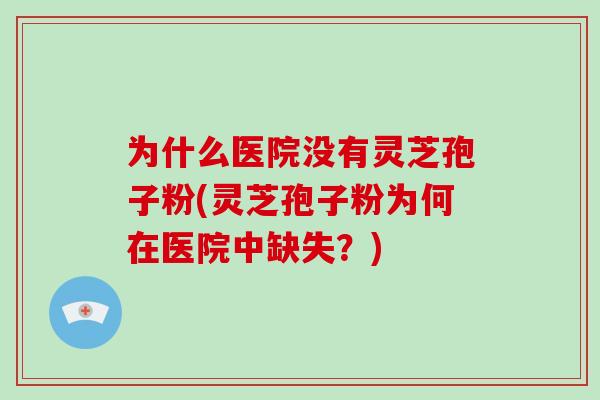 为什么医院没有灵芝孢子粉(灵芝孢子粉为何在医院中缺失?)-第1张图片-破壁灵芝孢子粉研究指南 为什么医院没有灵芝孢子粉(灵芝孢子粉为何在医院中缺失?)-第1张图片-破壁灵芝孢子粉研究指南