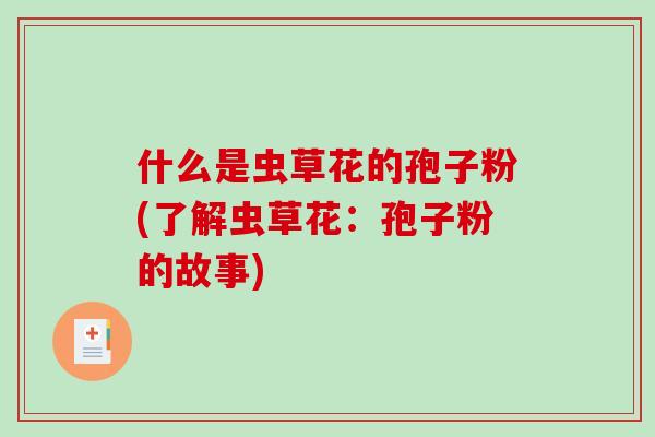 什么是虫草花的孢子粉(了解虫草花：孢子粉的故事)-第1张图片-破壁灵芝孢子粉研究指南