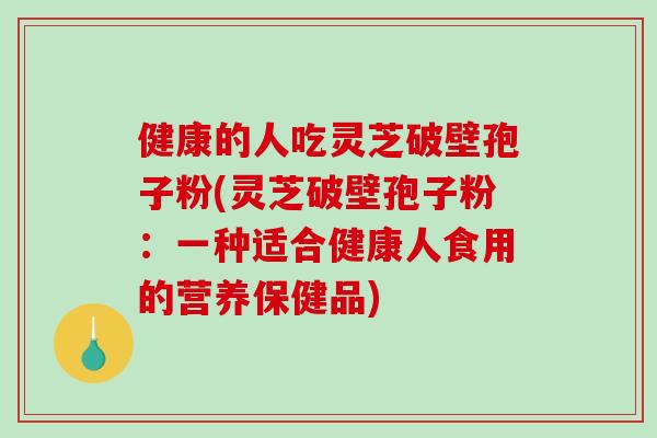 健康的人吃灵芝破壁孢子粉(灵芝破壁孢子粉:一种适合健康人食用的营养保健品)-第1张图片-破壁灵芝孢子粉研究指南 健康的人吃灵芝破壁孢子粉(灵芝破壁孢子粉:一种适合健康人食用的营养保健品)-第1张图片-破壁灵芝孢子粉研究指南