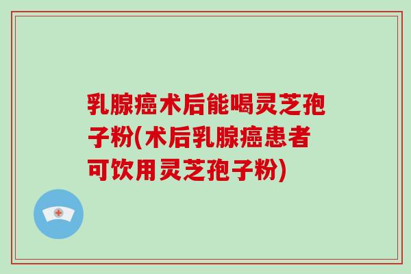 乳腺癌术后能喝灵芝孢子粉(术后乳腺癌患者可饮用灵芝孢子粉)-第1张图片-破壁灵芝孢子粉研究指南 乳腺癌术后能喝灵芝孢子粉(术后乳腺癌患者可饮用灵芝孢子粉)-第1张图片-破壁灵芝孢子粉研究指南