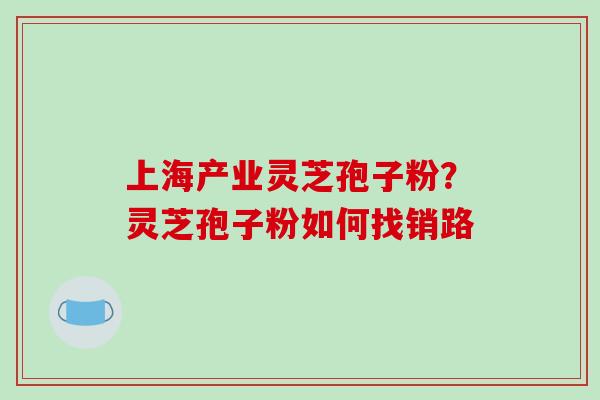 上海产业灵芝孢子粉?灵芝孢子粉如何找销路-第1张图片-破壁灵芝孢子粉研究指南 上海产业灵芝孢子粉?灵芝孢子粉如何找销路-第1张图片-破壁灵芝孢子粉研究指南