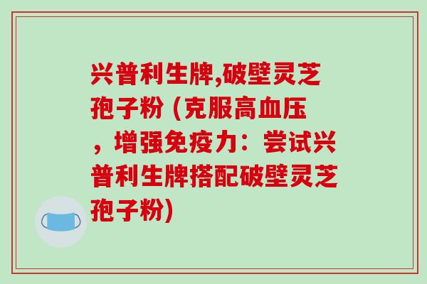兴普利生牌,破壁灵芝孢子粉 (克服高血压,增强免疫力:尝试兴普利生牌搭配破壁灵芝孢子粉)-第1张图片-破壁灵芝孢子粉研究指南 兴普利生牌,破壁灵芝孢子粉 (克服高血压,增强免疫力:尝试兴普利生牌搭配破壁灵芝孢子粉)-第1张图片-破壁灵芝孢子粉研究指南