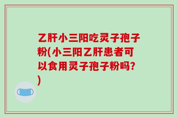 乙肝小三阳吃灵子孢子粉(小三阳乙肝患者可以食用灵子孢子粉吗?)-第1张图片-破壁灵芝孢子粉研究指南 乙肝小三阳吃灵子孢子粉(小三阳乙肝患者可以食用灵子孢子粉吗?)-第1张图片-破壁灵芝孢子粉研究指南