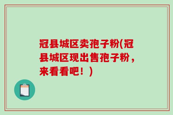 冠县城区卖孢子粉(冠县城区现出售孢子粉，来看看吧！)-第1张图片-破壁灵芝孢子粉研究指南