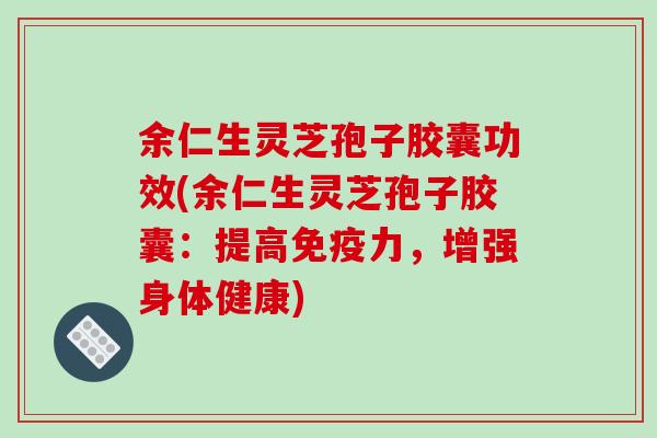 余仁生灵芝孢子胶囊功效(余仁生灵芝孢子胶囊:提高免疫力,增强身体健康)-第1张图片-破壁灵芝孢子粉研究指南 余仁生灵芝孢子胶囊功效(余仁生灵芝孢子胶囊:提高免疫力,增强身体健康)-第1张图片-破壁灵芝孢子粉研究指南