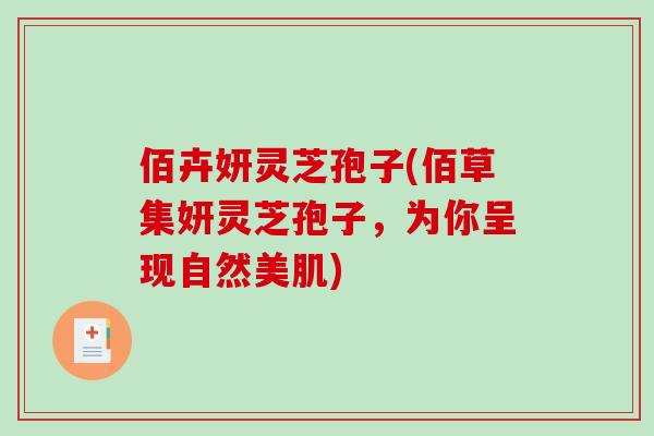 佰卉妍灵芝孢子(佰草集妍灵芝孢子,为你呈现自然美肌)-第1张图片-破壁灵芝孢子粉研究指南 佰卉妍灵芝孢子(佰草集妍灵芝孢子,为你呈现自然美肌)-第1张图片-破壁灵芝孢子粉研究指南