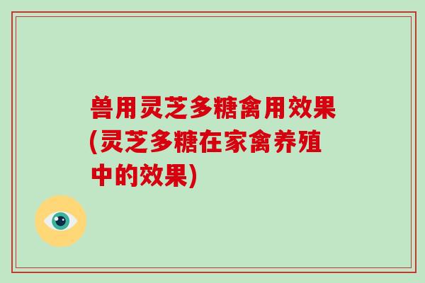 兽用灵芝多糖禽用效果(灵芝多糖在家禽养殖中的效果)-第1张图片-破壁灵芝孢子粉研究指南 兽用灵芝多糖禽用效果(灵芝多糖在家禽养殖中的效果)-第1张图片-破壁灵芝孢子粉研究指南