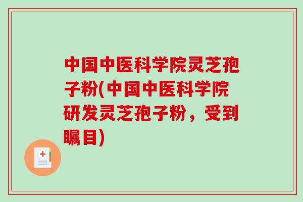 中国中医科学院灵芝孢子粉(中国中医科学院研发灵芝孢子粉，受到瞩目)-第1张图片-破壁灵芝孢子粉研究指南