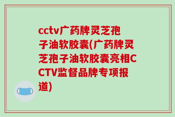 cctv广药牌灵芝孢子油软胶囊(广药牌灵芝孢子油软胶囊亮相CCTV监督品牌专项报道)-第1张图片-破壁灵芝孢子粉研究指南 cctv广药牌灵芝孢子油软胶囊(广药牌灵芝孢子油软胶囊亮相CCTV监督品牌专项报道)-第1张图片-破壁灵芝孢子粉研究指南