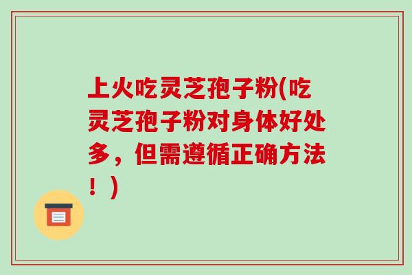 上火吃灵芝孢子粉(吃灵芝孢子粉对身体好处多,但需遵循正确方法!)-第1张图片-破壁灵芝孢子粉研究指南 上火吃灵芝孢子粉(吃灵芝孢子粉对身体好处多,但需遵循正确方法!)-第1张图片-破壁灵芝孢子粉研究指南