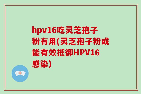 hpv16吃灵芝孢子粉有用(灵芝孢子粉或能有效抵御HPV16感染)-第1张图片-破壁灵芝孢子粉研究指南
