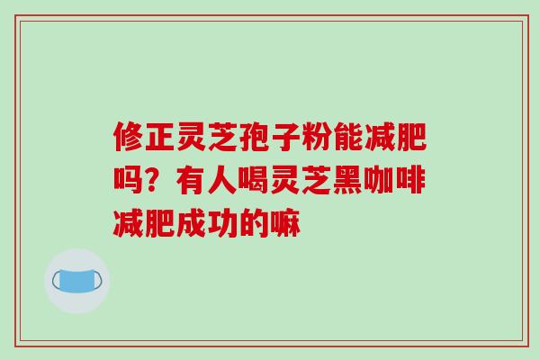 修正灵芝孢子粉能减肥吗?有人喝灵芝黑咖啡减肥成功的嘛-第1张图片-破壁灵芝孢子粉研究指南 修正灵芝孢子粉能减肥吗?有人喝灵芝黑咖啡减肥成功的嘛-第1张图片-破壁灵芝孢子粉研究指南