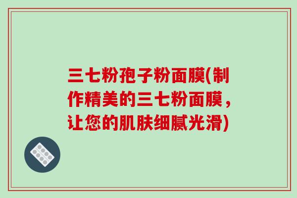 三七粉孢子粉面膜(制作精美的三七粉面膜,让您的肌肤细腻光滑)-第1张图片-破壁灵芝孢子粉研究指南 三七粉孢子粉面膜(制作精美的三七粉面膜,让您的肌肤细腻光滑)-第1张图片-破壁灵芝孢子粉研究指南