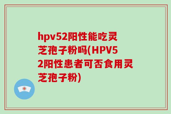 hpv52阳性能吃灵芝孢子粉吗(HPV52阳性患者可否食用灵芝孢子粉)-第1张图片-破壁灵芝孢子粉研究指南 hpv52阳性能吃灵芝孢子粉吗(HPV52阳性患者可否食用灵芝孢子粉)-第1张图片-破壁灵芝孢子粉研究指南